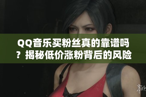 QQ音乐买粉丝真的靠谱吗?揭秘低价涨粉背后的风险与后果 QQ音乐买粉丝真的靠谱吗?揭秘低价涨粉背后的风险与后果