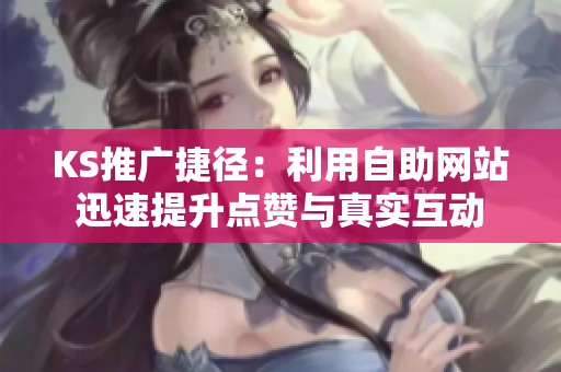 KS推广捷径:利用自助网站迅速提升点赞与真实互动 KS推广捷径:利用自助网站迅速提升点赞与真实互动
