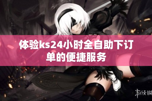 体验ks24小时全自助下订单的便捷服务 体验ks24小时全自助下订单的便捷服务