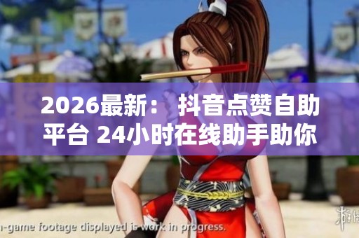 2026最新: 抖音点赞自助平台 24小时在线助手助你提升曝光率 2026最新: 抖音点赞自助平台 24小时在线助手助你提升曝光率