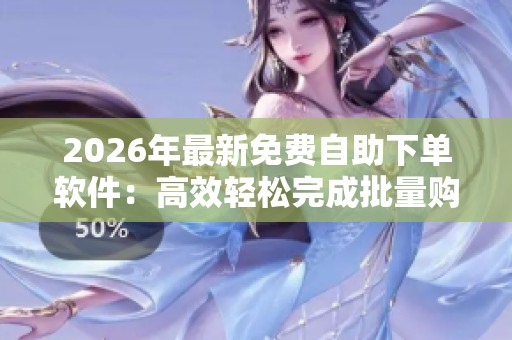 2026年最新免费自助下单软件:高效轻松完成批量购买任务的定制化利器 2026年最新免费自助下单软件:高效轻松完成批量购买任务的定制化利器