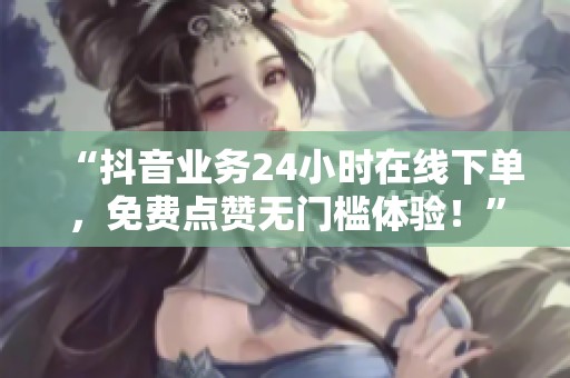 “抖音业务24小时在线下单,免费点赞无门槛体验!” “抖音业务24小时在线下单,免费点赞无门槛体验!”