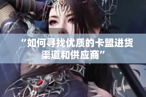 “如何寻找优质的卡盟进货渠道和供应商” “如何寻找优质的卡盟进货渠道和供应商”