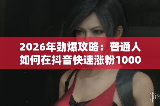 2026年劲爆攻略:普通人如何在抖音快速涨粉1000+ 2026年劲爆攻略:普通人如何在抖音快速涨粉1000+