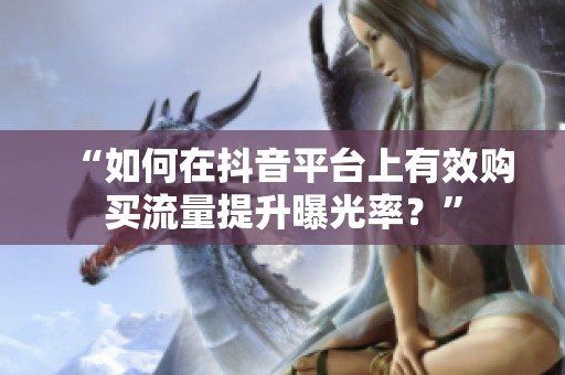 “如何在抖音平台上有效购买流量提升曝光率？”