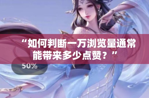 “如何判断一万浏览量通常能带来多少点赞?” “如何判断一万浏览量通常能带来多少点赞?”