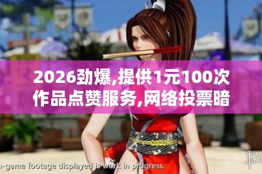 2026劲爆,提供1元100次作品点赞服务,网络投票暗藏刷票产业链亟待