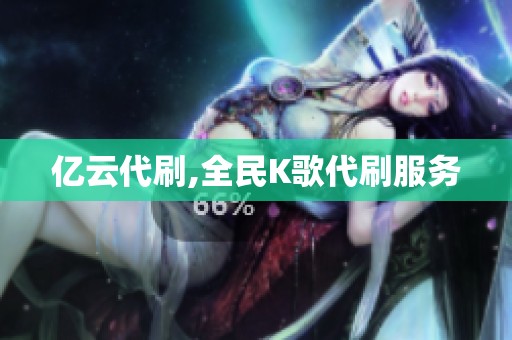 亿云代刷,全民K歌代刷服务 亿云代刷,全民K歌代刷服务