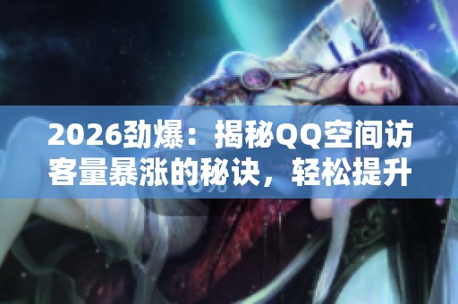 2026劲爆:揭秘QQ空间访客量暴涨的秘诀,轻松提升社交热度的数字技巧 2026劲爆:揭秘QQ空间访客量暴涨的秘诀,轻松提升社交热度的数字技巧