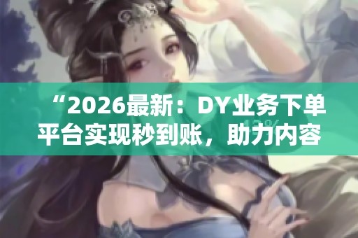 “2026最新:DY业务下单平台实现秒到账,助力内容创作者快速结算私单” “2026最新:DY业务下单平台实现秒到账,助力内容创作者快速结算私单”