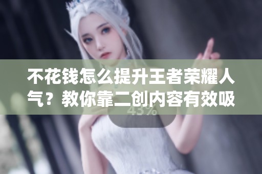 不花钱怎么提升王者荣耀人气?教你靠二创内容有效吸粉_资讯 不花钱怎么提升王者荣耀人气?教你靠二创内容有效吸粉_资讯