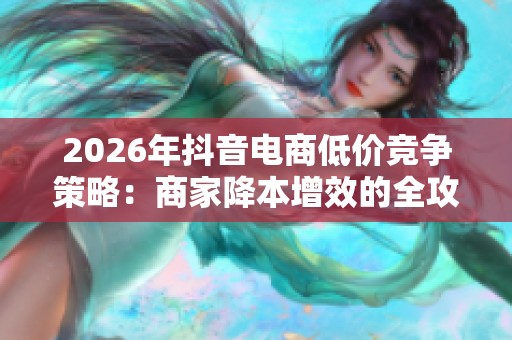 2026年抖音电商低价竞争策略:商家降本增效的全攻略 2026年抖音电商低价竞争策略:商家降本增效的全攻略