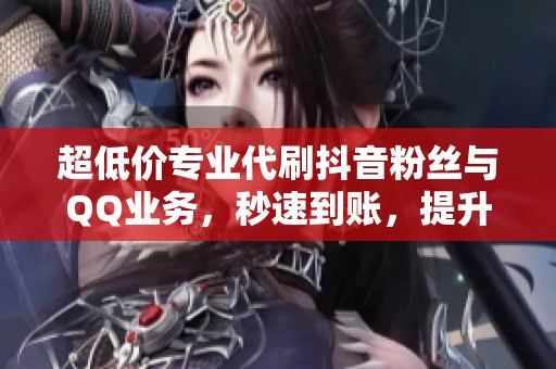 超低价专业代刷抖音粉丝与QQ业务,秒速到账,提升影响力 超低价专业代刷抖音粉丝与QQ业务,秒速到账,提升影响力