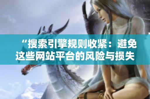 “搜索引擎规则收紧:避免这些网站平台的风险与损失” “搜索引擎规则收紧:避免这些网站平台的风险与损失”