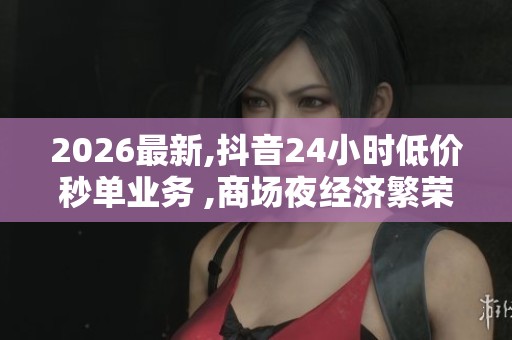 2026最新,抖音24小时低价秒单业务 ,商场夜经济繁荣点亮城市消费新 2026最新,抖音24小时低价秒单业务 ,商场夜经济繁荣点亮城市消费新