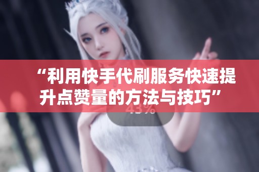 “利用快手代刷服务快速提升点赞量的方法与技巧”