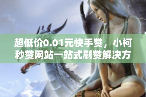 超低价0.01元快手赞,小柯秒赞网站一站式刷赞解决方案 超低价0.01元快手赞,小柯秒赞网站一站式刷赞解决方案