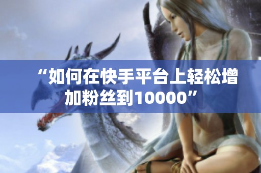 “如何在快手平台上轻松增加粉丝到10000” “如何在快手平台上轻松增加粉丝到10000”