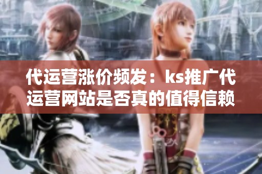代运营涨价频发:ks推广代运营网站是否真的值得信赖? 代运营涨价频发:ks推广代运营网站是否真的值得信赖?