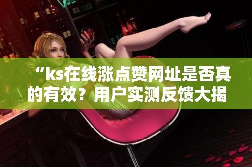 “ks在线涨点赞网址是否真的有效?用户实测反馈大揭秘” “ks在线涨点赞网址是否真的有效?用户实测反馈大揭秘”