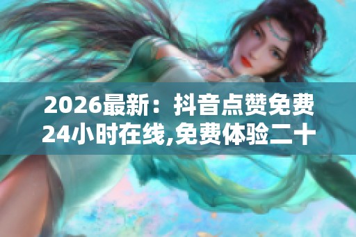 2026最新:抖音点赞免费24小时在线,免费体验二十四小时精彩无限 2026最新:抖音点赞免费24小时在线,免费体验二十四小时精彩无限