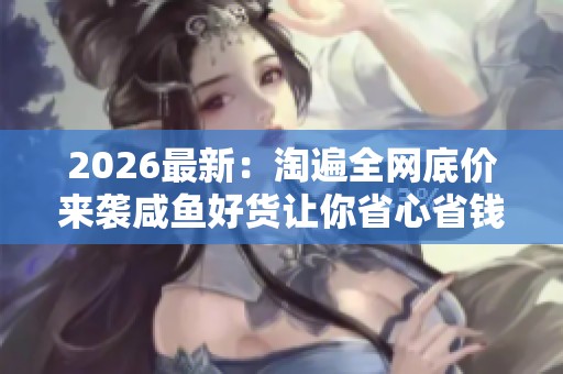 2026最新:淘遍全网底价来袭咸鱼好货让你省心省钱快乐购智能化配置 2026最新:淘遍全网底价来袭咸鱼好货让你省心省钱快乐购智能化配置