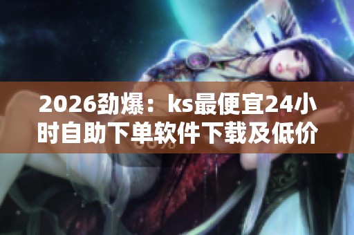 2026劲爆:ks最便宜24小时自助下单软件下载及低价购物平台揭秘 2026劲爆:ks最便宜24小时自助下单软件下载及低价购物平台揭秘