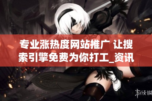 专业涨热度网站推广 让搜索引擎免费为你打工_资讯 专业涨热度网站推广 让搜索引擎免费为你打工_资讯