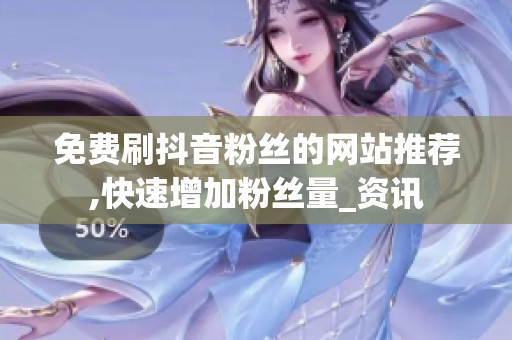 免费刷抖音粉丝的网站推荐,快速增加粉丝量_资讯 免费刷抖音粉丝的网站推荐,快速增加粉丝量_资讯