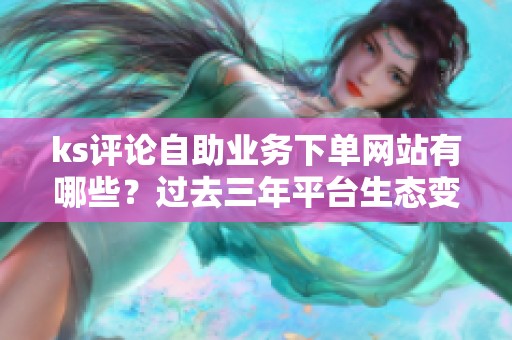 ks评论自助业务下单网站有哪些?过去三年平台生态变化的真实回顾 ks评论自助业务下单网站有哪些?过去三年平台生态变化的真实回顾