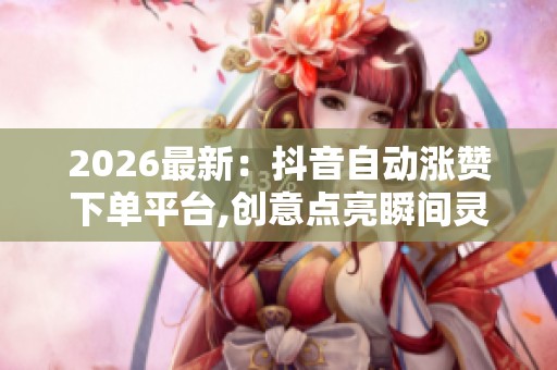 2026最新:抖音自动涨赞下单平台,创意点亮瞬间灵感永不停歇便捷化 2026最新:抖音自动涨赞下单平台,创意点亮瞬间灵感永不停歇便捷化