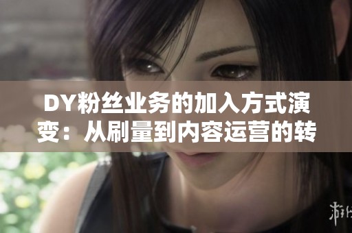 DY粉丝业务的加入方式演变:从刷量到内容运营的转型 DY粉丝业务的加入方式演变:从刷量到内容运营的转型