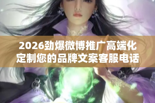 2026劲爆微博推广高端化定制您的品牌文案客服电话-全国受理客服