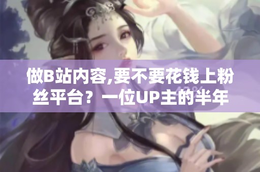 做B站内容,要不要花钱上粉丝平台？一位UP主的半年复盘