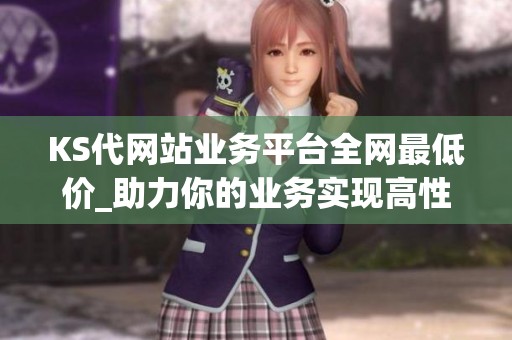 KS代网站业务平台全网最低价_助力你的业务实现高性价比增长 KS代网站业务平台全网最低价_助力你的业务实现高性价比增长