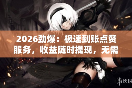 2026劲爆:极速到账点赞服务,收益随时提现,无需等待! 2026劲爆:极速到账点赞服务,收益随时提现,无需等待!