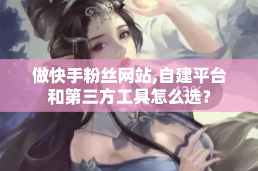做快手粉丝网站,自建平台和第三方工具怎么选？