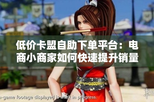 低价卡盟自助下单平台:电商小商家如何快速提升销量好评? 低价卡盟自助下单平台:电商小商家如何快速提升销量好评?