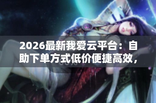 2026最新我爱云平台：自助下单方式低价便捷高效，全面满足您的各种业务需求