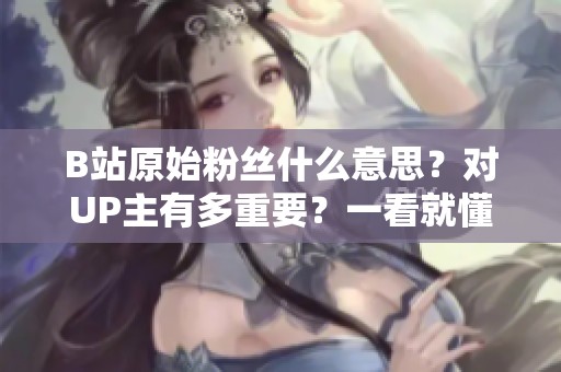 B站原始粉丝什么意思?对UP主有多重要?一看就懂 B站原始粉丝什么意思?对UP主有多重要?一看就懂