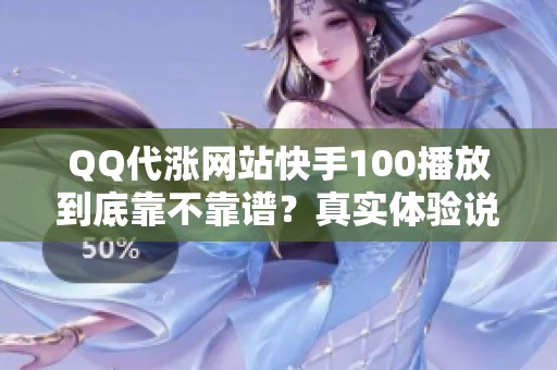 QQ代涨网站快手100播放到底靠不靠谱？真实体验说清楚