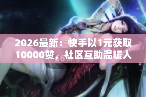 2026最新:快手以1元获取10000赞,社区互助温暖人心邻里携手共渡难关 2026最新:快手以1元获取10000赞,社区互助温暖人心邻里携手共渡难关