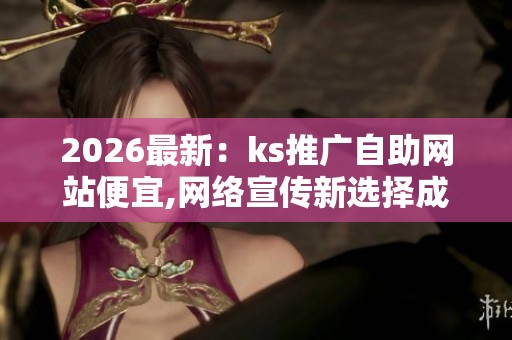 2026最新:ks推广自助网站便宜,网络宣传新选择成本低廉效益显著 2026最新:ks推广自助网站便宜,网络宣传新选择成本低廉效益显著