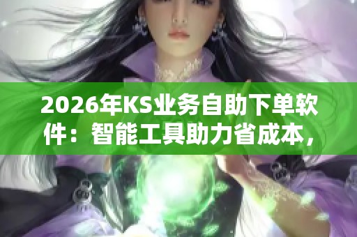2026年KS业务自助下单软件:智能工具助力省成本,享受最低价 2026年KS业务自助下单软件:智能工具助力省成本,享受最低价