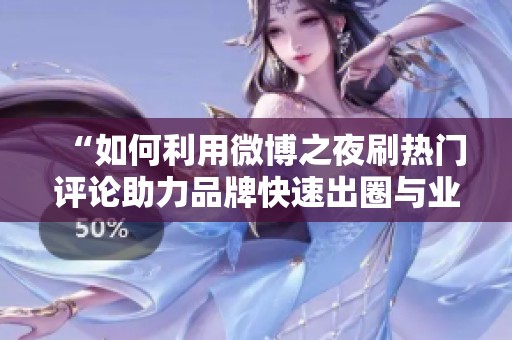 “如何利用微博之夜刷热门评论助力品牌快速出圈与业绩增长” “如何利用微博之夜刷热门评论助力品牌快速出圈与业绩增长”