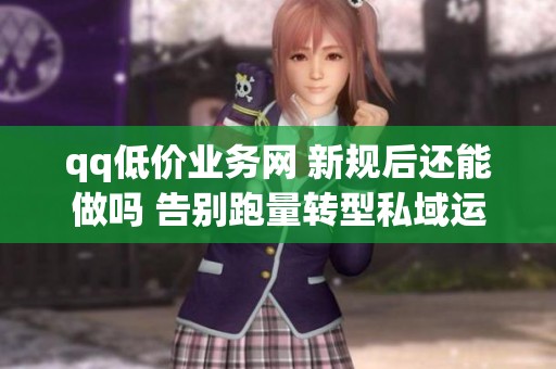 qq低价业务网 新规后还能做吗 告别跑量转型私域运营 qq低价业务网 新规后还能做吗 告别跑量转型私域运营