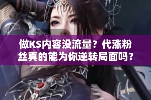 做KS内容没流量?代涨粉丝真的能为你逆转局面吗? 做KS内容没流量?代涨粉丝真的能为你逆转局面吗?