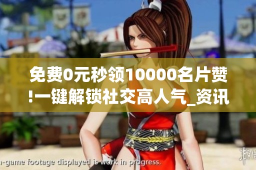 免费0元秒领10000名片赞!一键解锁社交高人气_资讯