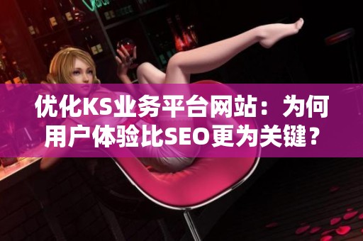 优化KS业务平台网站：为何用户体验比SEO更为关键？