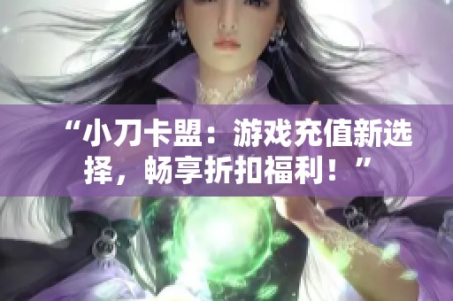 “小刀卡盟:游戏充值新选择,畅享折扣福利!” “小刀卡盟:游戏充值新选择,畅享折扣福利!”